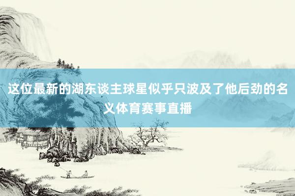 这位最新的湖东谈主球星似乎只波及了他后劲的名义体育赛事直播