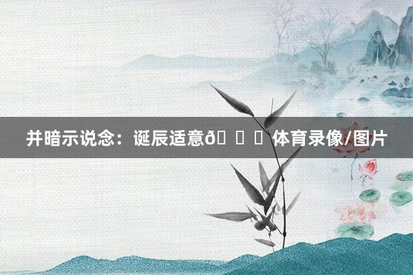 并暗示说念：诞辰适意🐐体育录像/图片