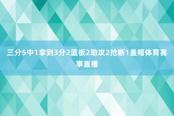 三分5中1拿到3分2篮板2助攻2抢断1盖帽体育赛事直播