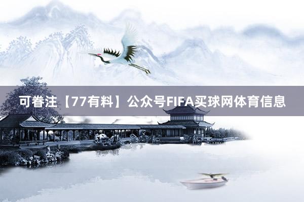 可眷注【77有料】公众号FIFA买球网体育信息
