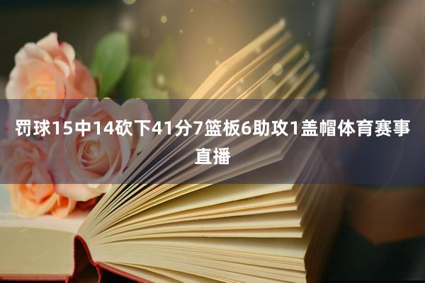 罚球15中14砍下41分7篮板6助攻1盖帽体育赛事直播