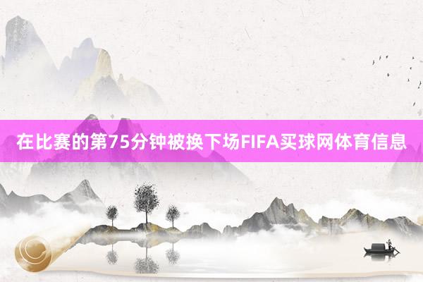 在比赛的第75分钟被换下场FIFA买球网体育信息
