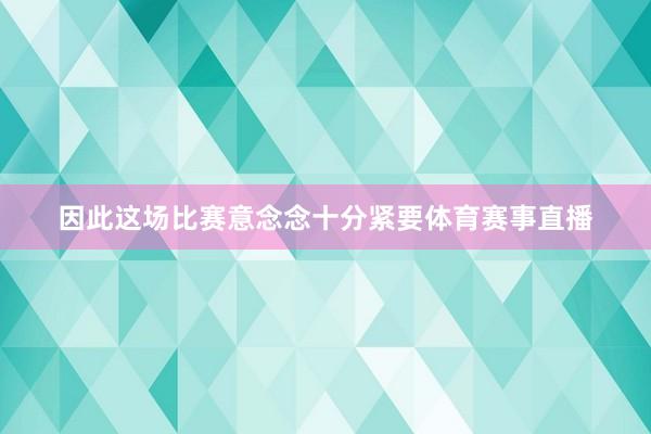 因此这场比赛意念念十分紧要体育赛事直播