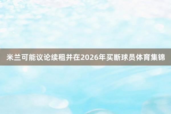 米兰可能议论续租并在2026年买断球员体育集锦