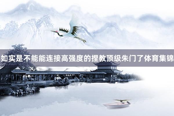 如实是不能能连接高强度的捏教顶级朱门了体育集锦
