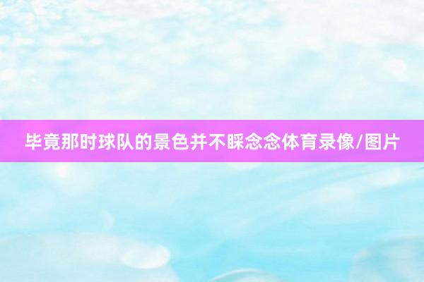 毕竟那时球队的景色并不睬念念体育录像/图片