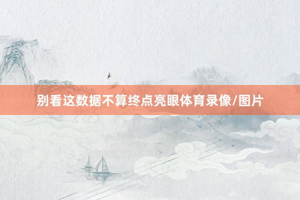 别看这数据不算终点亮眼体育录像/图片