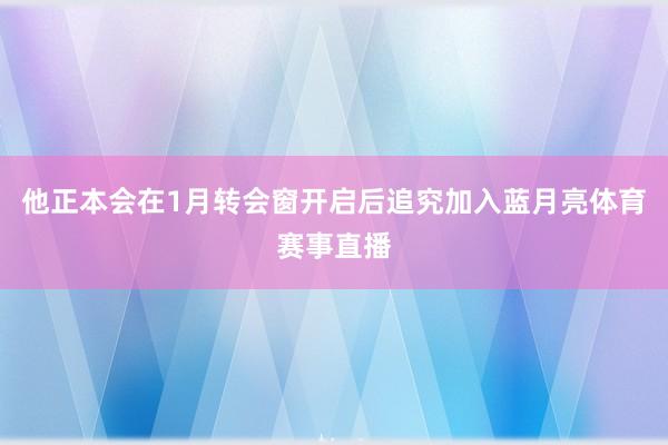 他正本会在1月转会窗开启后追究加入蓝月亮体育赛事直播
