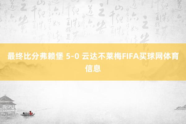 最终比分弗赖堡 5-0 云达不莱梅FIFA买球网体育信息