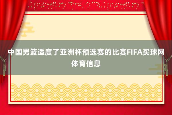 中国男篮适度了亚洲杯预选赛的比赛FIFA买球网体育信息