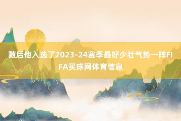 随后他入选了2023-24赛季最好少壮气势一阵FIFA买球网体育信息