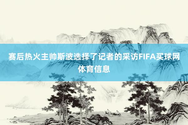 赛后热火主帅斯波选择了记者的采访FIFA买球网体育信息