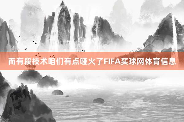 而有段技术咱们有点哑火了FIFA买球网体育信息