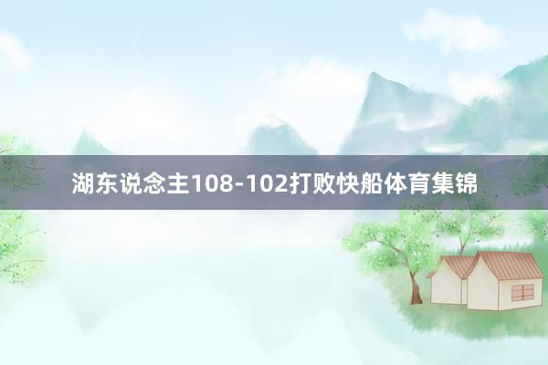 湖东说念主108-102打败快船体育集锦