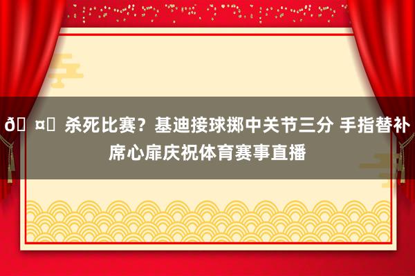 🤔杀死比赛?基迪接球掷中关节三分 手指替补席心扉庆祝体育赛事直播