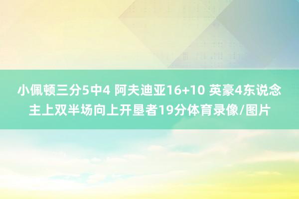 小佩顿三分5中4 阿夫迪亚16+10 英豪4东说念主上双半场向上开垦者19分体育录像/图片