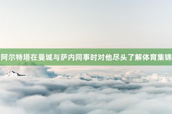 阿尔特塔在曼城与萨内同事时对他尽头了解体育集锦