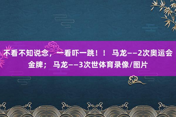不看不知说念，一看吓一跳！！ 马龙——2次奥运会金牌； 马龙——3次世体育录像/图片