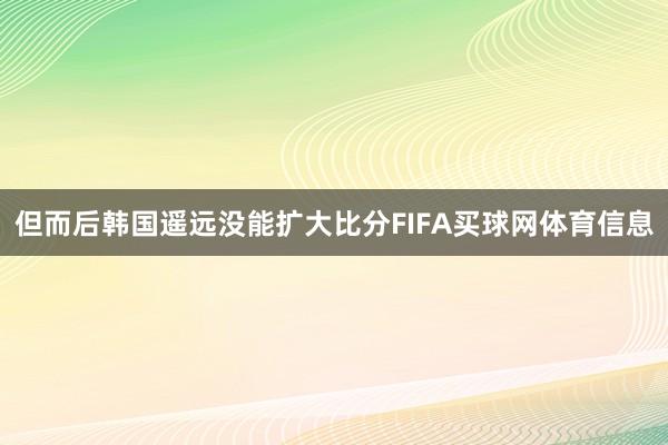 但而后韩国遥远没能扩大比分FIFA买球网体育信息