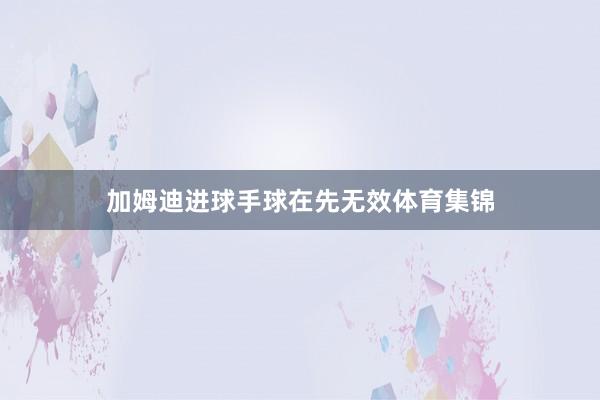 加姆迪进球手球在先无效体育集锦
