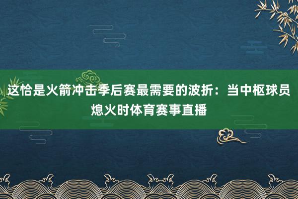 这恰是火箭冲击季后赛最需要的波折：当中枢球员熄火时体育赛事直播
