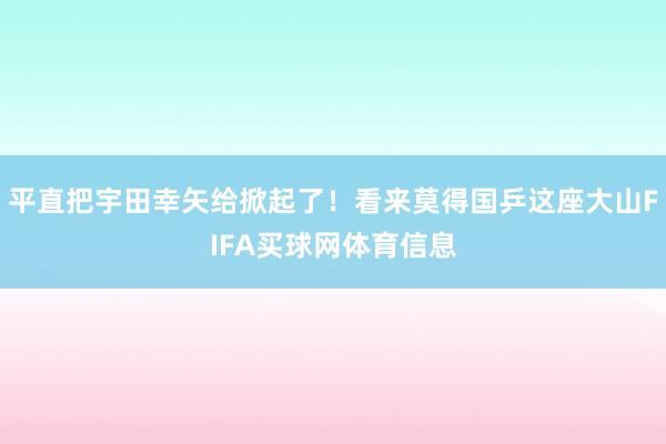 平直把宇田幸矢给掀起了!看来莫得国乒这座大山FIFA买球网体育信息