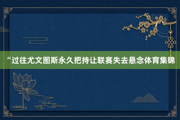 “过往尤文图斯永久把持让联赛失去悬念体育集锦