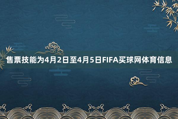 售票技能为4月2日至4月5日FIFA买球网体育信息