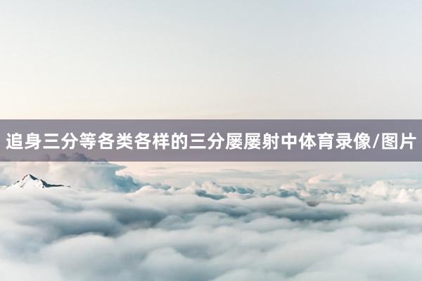 追身三分等各类各样的三分屡屡射中体育录像/图片