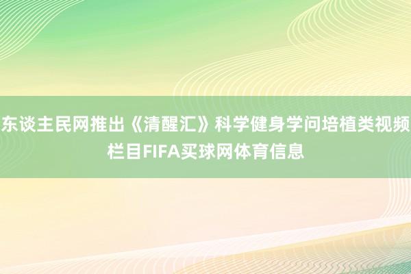 东谈主民网推出《清醒汇》科学健身学问培植类视频栏目FIFA买球网体育信息