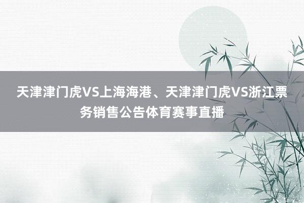 天津津门虎VS上海海港、天津津门虎VS浙江票务销售公告体育赛事直播