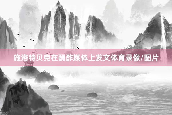 施洛特贝克在酬酢媒体上发文体育录像/图片