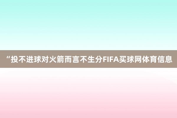 “投不进球对火箭而言不生分FIFA买球网体育信息
