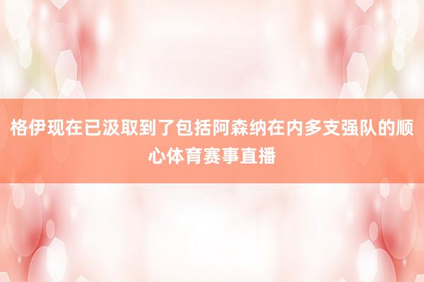 格伊现在已汲取到了包括阿森纳在内多支强队的顺心体育赛事直播