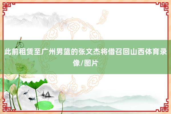 此前租赁至广州男篮的张文杰将借召回山西体育录像/图片
