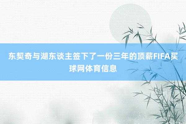 东契奇与湖东谈主签下了一份三年的顶薪FIFA买球网体育信息