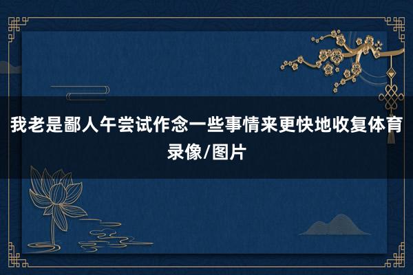 我老是鄙人午尝试作念一些事情来更快地收复体育录像/图片