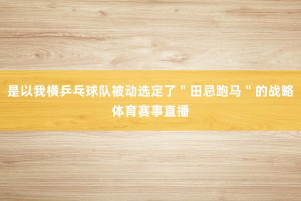 是以我横乒乓球队被动选定了＂田忌跑马＂的战略体育赛事直播