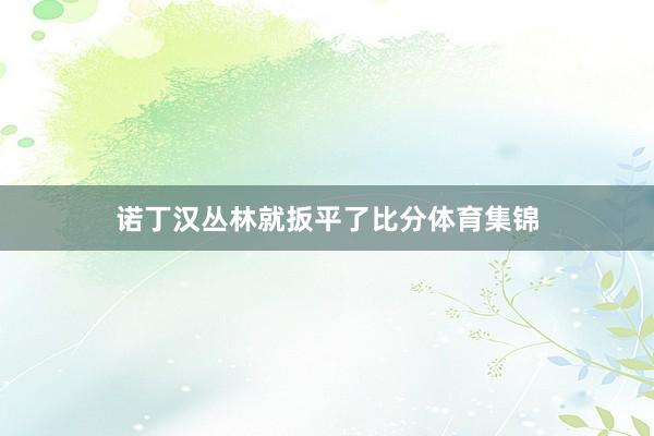 诺丁汉丛林就扳平了比分体育集锦