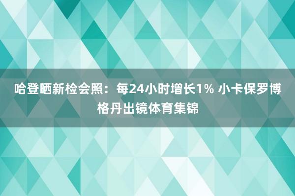 哈登晒新检会照：每24小时增长1% 小卡保罗博格丹出镜体育集锦