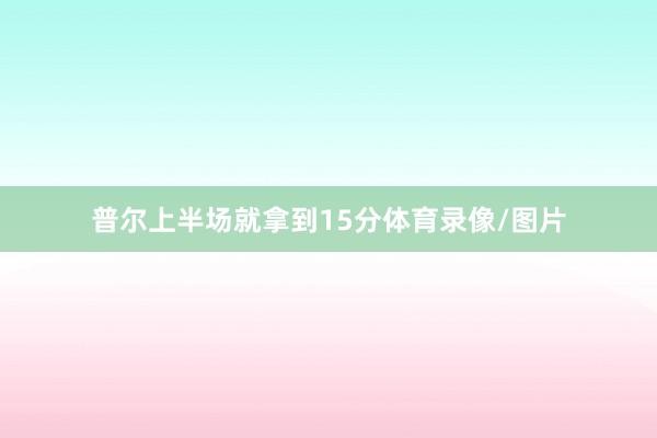 普尔上半场就拿到15分体育录像/图片