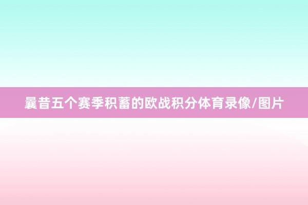曩昔五个赛季积蓄的欧战积分体育录像/图片