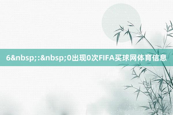6 : 0出现0次FIFA买球网体育信息