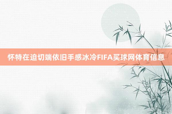 怀特在迫切端依旧手感冰冷FIFA买球网体育信息