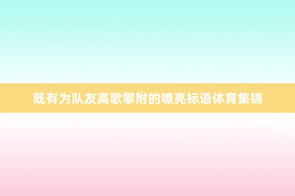 既有为队友高歌攀附的嘹亮标语体育集锦