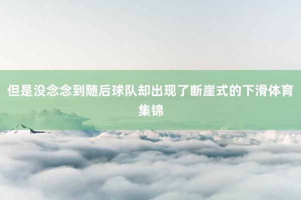 但是没念念到随后球队却出现了断崖式的下滑体育集锦