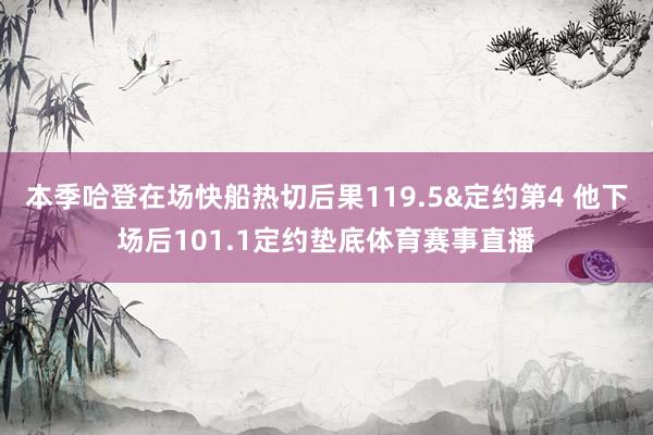 本季哈登在场快船热切后果119.5&定约第4 他下场后101.1定约垫底体育赛事直播