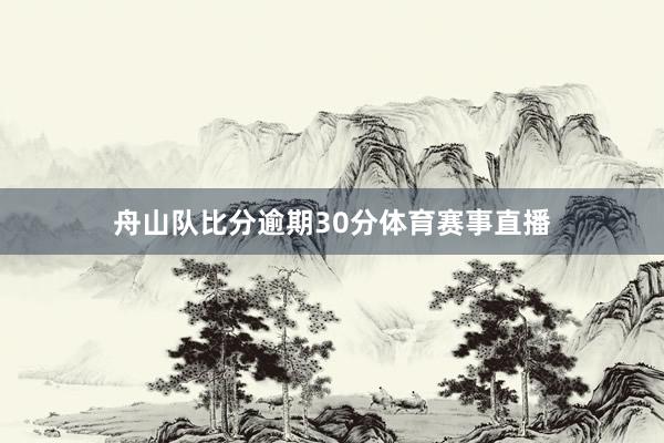 舟山队比分逾期30分体育赛事直播