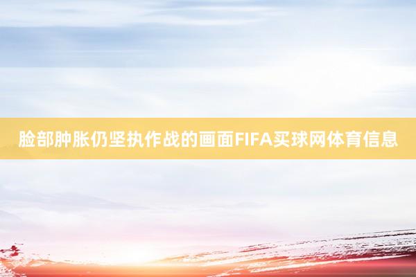 脸部肿胀仍坚执作战的画面FIFA买球网体育信息