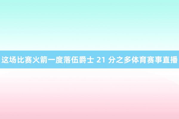 这场比赛火箭一度落伍爵士 21 分之多体育赛事直播